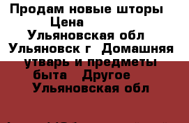 Продам новые шторы › Цена ­ 7 000 - Ульяновская обл., Ульяновск г. Домашняя утварь и предметы быта » Другое   . Ульяновская обл.